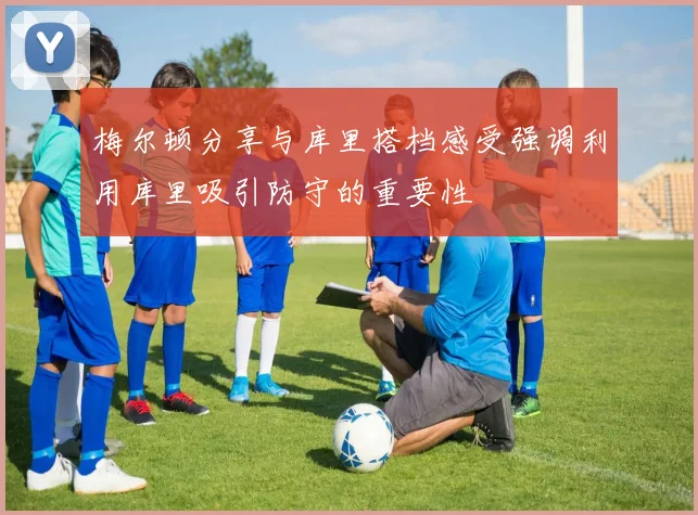 梅尔顿分享与库里搭档感受强调利用库里吸引防守的重要性