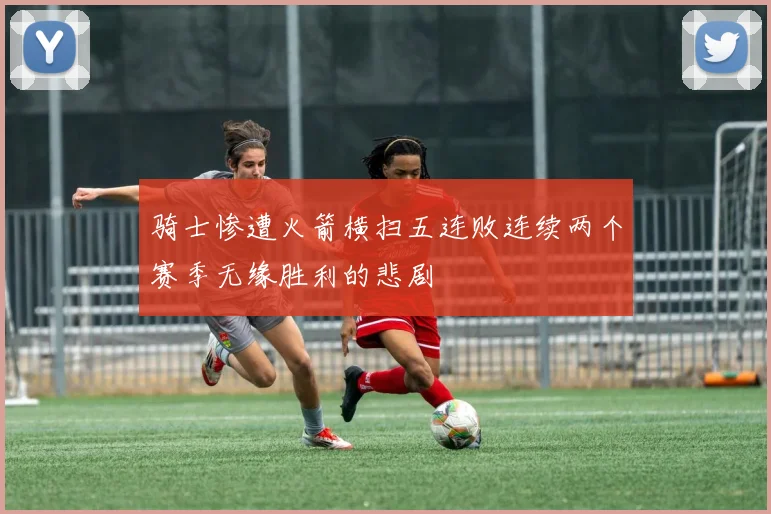 骑士惨遭火箭横扫五连败连续两个赛季无缘胜利的悲剧