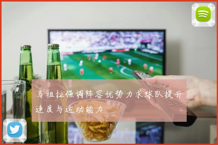 马祖拉强调阵容优势力求球队提升速度与运动能力