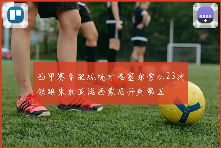 西甲赛季犯规统计洛塞尔索以23次领跑朱利亚诺西蒙尼并列第五