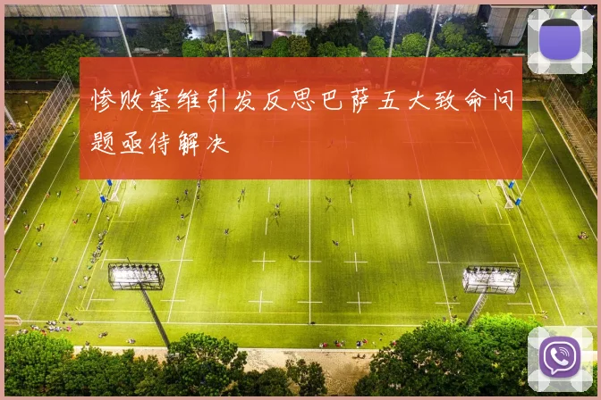 惨败塞维引发反思巴萨五大致命问题亟待解决