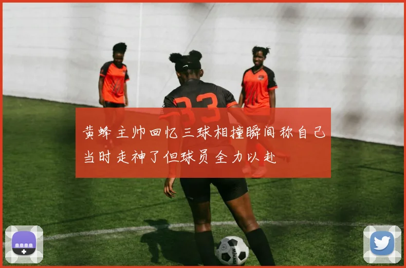 黄蜂主帅回忆三球相撞瞬间称自己当时走神了但球员全力以赴
