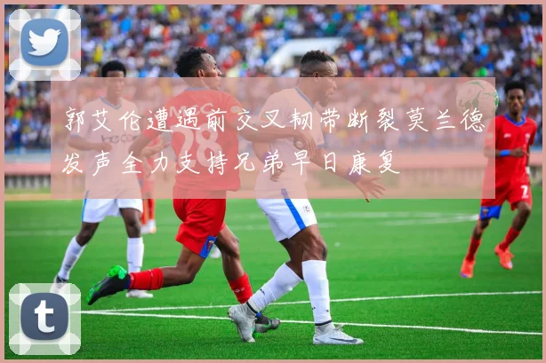 郭艾伦遭遇前交叉韧带断裂莫兰德发声全力支持兄弟早日康复
