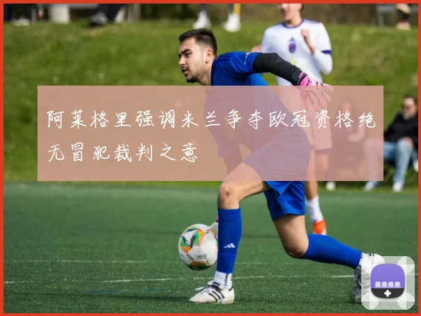 阿莱格里强调米兰争夺欧冠资格绝无冒犯裁判之意