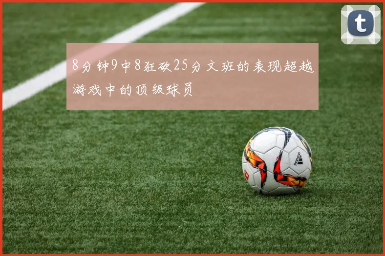 8分钟9中8狂砍25分文班的表现超越游戏中的顶级球员