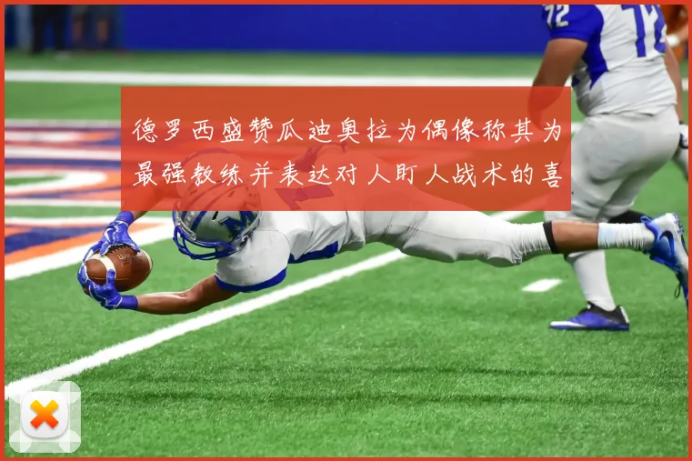 德罗西盛赞瓜迪奥拉为偶像称其为最强教练并表达对人盯人战术的喜爱