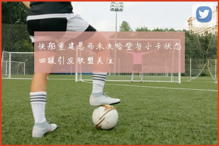 快船重建悬而未决哈登与小卡状态回暖引发联盟关注