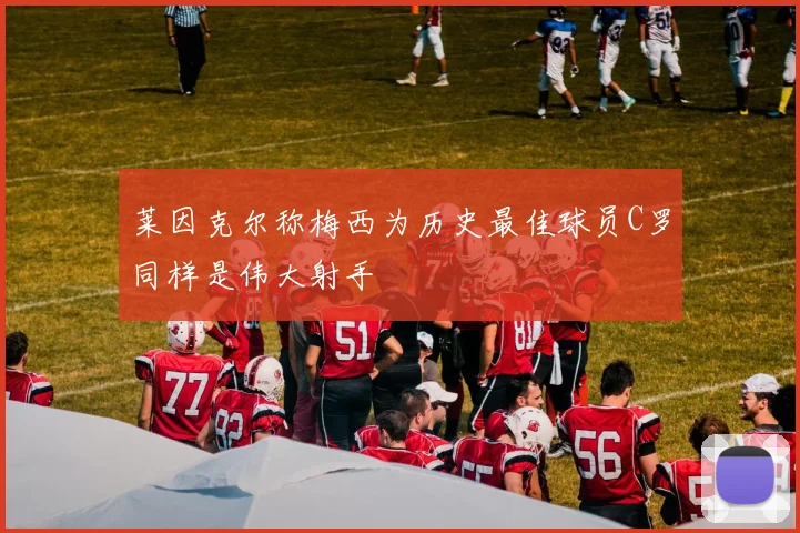 莱因克尔称梅西为历史最佳球员C罗同样是伟大射手