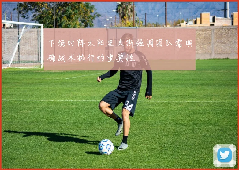 下场对阵太阳里夫斯强调团队需明确战术执行的重要性