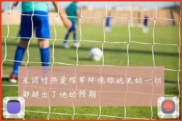 米诺特热爱绿军环境称这里的一切都超出了他的预期