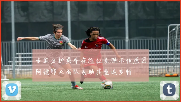 专家分析桑乔在维拉表现不佳原因阿德耶米离队或助其重返多特