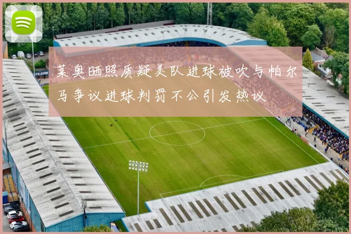莱奥晒照质疑美队进球被吹与帕尔马争议进球判罚不公引发热议