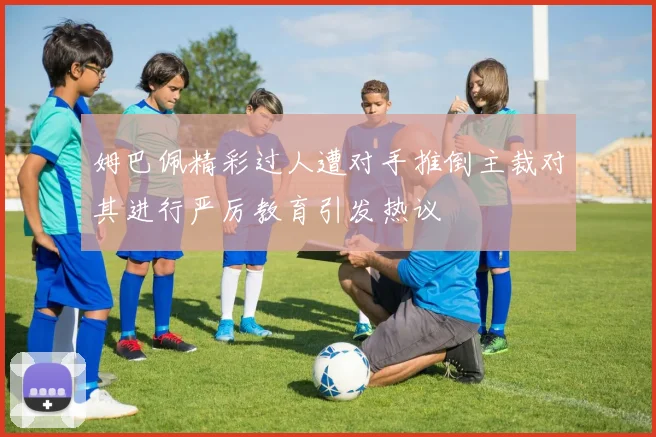 姆巴佩精彩过人遭对手推倒主裁对其进行严厉教育引发热议