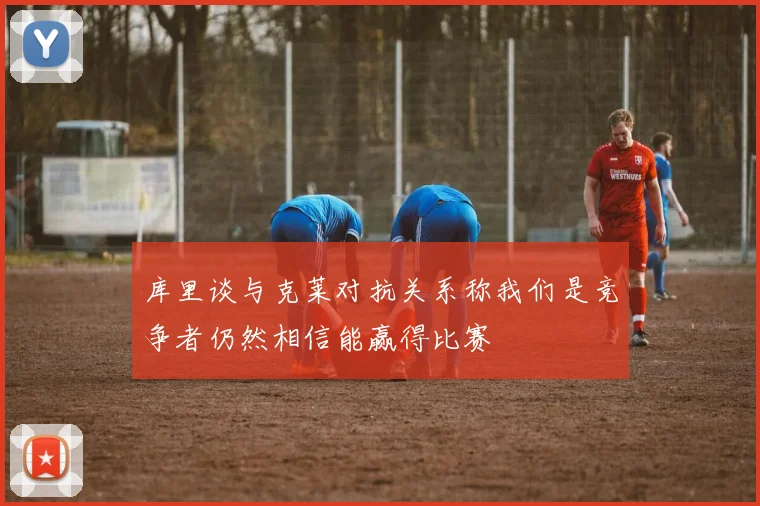 库里谈与克莱对抗关系称我们是竞争者仍然相信能赢得比赛