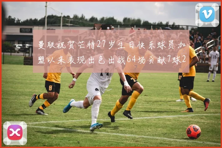 曼联祝贺芒特27岁生日快乐球员加盟以来表现出色出战64场贡献7球2助