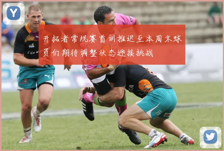 开拓者常规赛首训推迟至本周末球员们期待调整状态迎接挑战