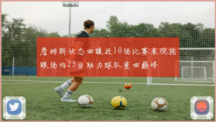 詹姆斯状态回暖近10场比赛表现抢眼场均25分助力球队重回巅峰