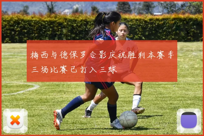 梅西与德保罗合影庆祝胜利本赛季三场比赛已打入三球