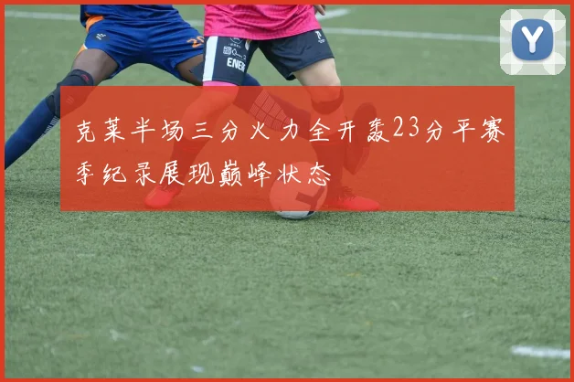 克莱半场三分火力全开轰23分平赛季纪录展现巅峰状态
