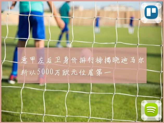 意甲左后卫身价排行榜揭晓迪马尔科以5000万欧元位居第一