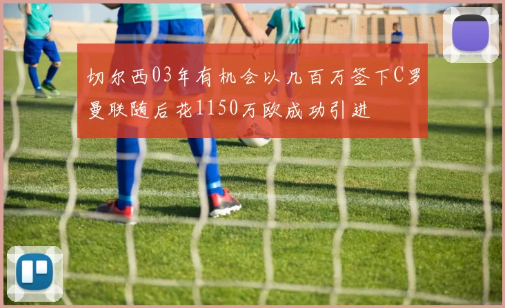 切尔西03年有机会以几百万签下C罗曼联随后花1150万欧成功引进