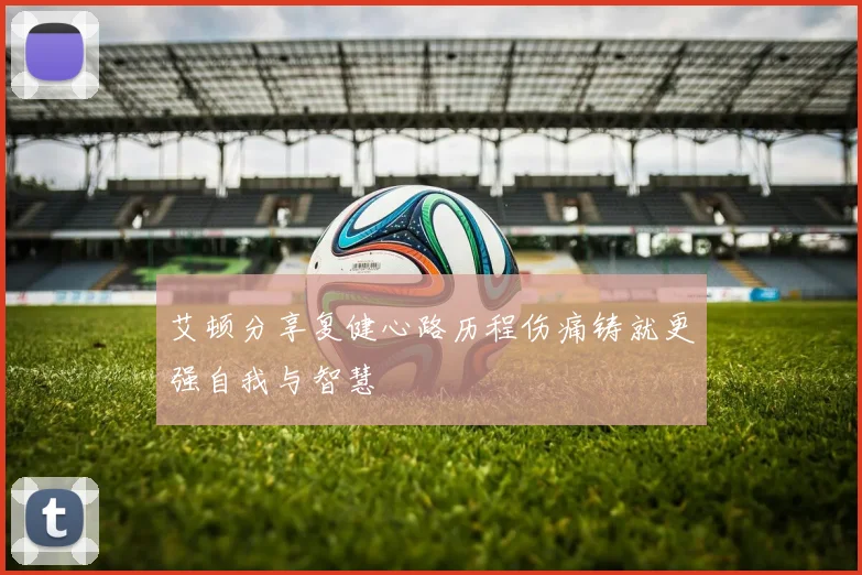 艾顿分享复健心路历程伤痛铸就更强自我与智慧