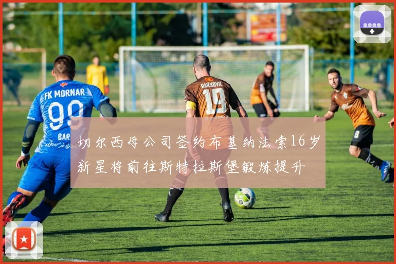 切尔西母公司签约布基纳法索16岁新星将前往斯特拉斯堡锻炼提升