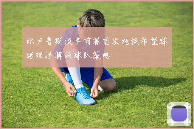 比卢普斯谈季前赛首发轮换希望球迷理性解读球队策略