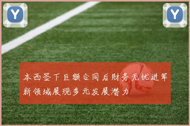 本西签下巨额合同后财务无忧进军新领域展现多元发展潜力