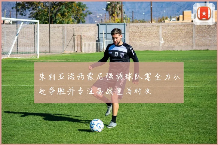朱利亚诺西蒙尼强调球队需全力以赴争胜并专注备战皇马对决