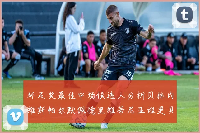 环足奖最佳中场候选人分析贝林内维斯帕尔默佩德里维蒂尼亚谁更具实力