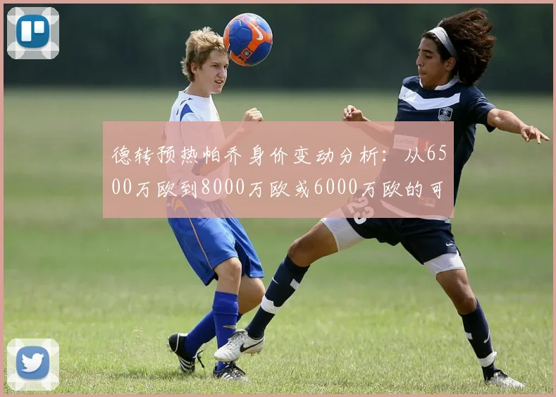 德转预热帕乔身价变动分析：从6500万欧到8000万欧或6000万欧的可能性探讨